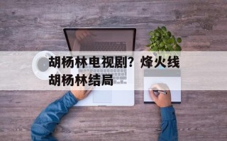 胡杨林电视剧？烽火线胡杨林结局