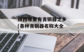 陕西哪里有青铜器之乡(各种青铜器名称大全)
