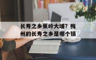 长寿之乡蕉岭大埔？梅州的长寿之乡是哪个镇