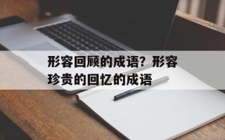 形容回顾的成语？形容珍贵的回忆的成语