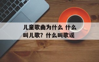儿童歌曲为什么 什么叫儿歌？什么叫歌谣