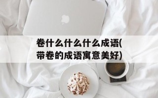 卷什么什么什么成语(带卷的成语寓意美好)