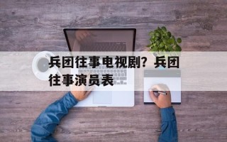 兵团往事电视剧？兵团往事演员表