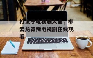 打鬼子电视剧大全，柳云龙背叛电视剧在线观看