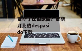 贾斯丁比伯歌曲？贾斯汀比伯despasido下载