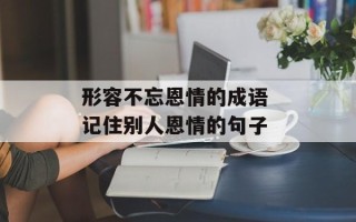 形容不忘恩情的成语 记住别人恩情的句子