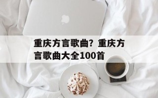 重庆方言歌曲？重庆方言歌曲大全100首
