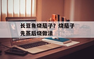 长豆角烧茄子？烧茄子先蒸后烧做法