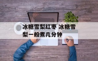冰糖雪梨红枣 冰糖雪梨一般煮几分钟