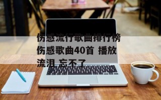 伤感流行歌曲排行榜 伤感歌曲40首 播放流泪 忘不了
