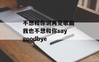 不想和你说再见歌曲 我也不想和你say goodbye