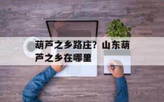 葫芦之乡路庄？山东葫芦之乡在哪里