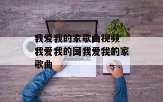 我爱我的家歌曲视频 我爱我的国我爱我的家歌曲