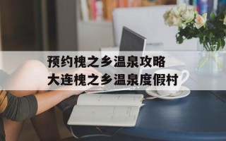 预约槐之乡温泉攻略 大连槐之乡温泉度假村