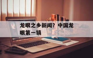 龙眼之乡新闻？中国龙眼第一镇