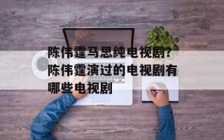 陈伟霆马思纯电视剧？陈伟霆演过的电视剧有哪些电视剧