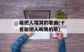 能把人唱哭的歌曲(十首能把人听哭的歌)