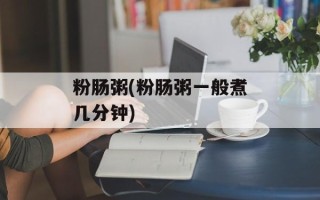 粉肠粥(粉肠粥一般煮几分钟)