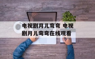 电视剧月儿弯弯 电视剧月儿弯弯在线观看