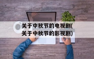 关于中秋节的电视剧(关于中秋节的影视剧)