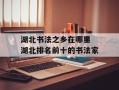 湖北书法之乡在哪里 湖北排名前十的书法家