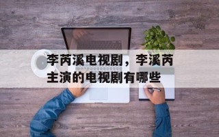 李芮溪电视剧，李溪芮主演的电视剧有哪些