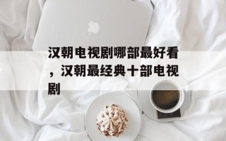 汉朝电视剧哪部最好看，汉朝最经典十部电视剧