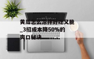 黄瓜怎么凉拌好吃又脆_3招成本降50%的爽口秘诀