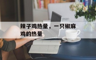 辣子鸡热量，一只椒麻鸡的热量