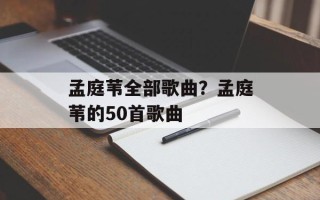 孟庭苇全部歌曲？孟庭苇的50首歌曲