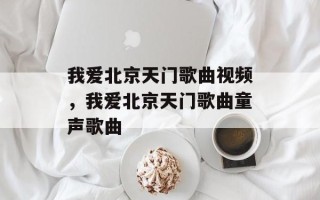 我爱北京天门歌曲视频，我爱北京天门歌曲童声歌曲