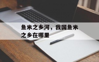 鱼米之乡河，我国鱼米之乡在哪里
