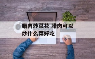 腊肉炒菜花 腊肉可以炒什么菜好吃
