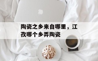 陶瓷之乡来自哪里，江孜哪个乡弄陶瓷