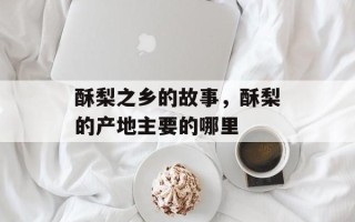 酥梨之乡的故事，酥梨的产地主要的哪里