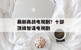 最新商战电视剧？十部顶级智谋电视剧