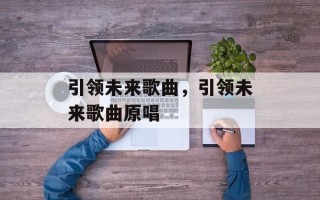 引领未来歌曲，引领未来歌曲原唱