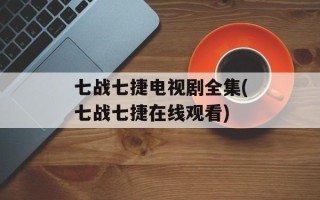 七战七捷电视剧全集(七战七捷在线观看)