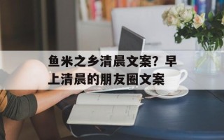 鱼米之乡清晨文案？早上清晨的朋友圈文案