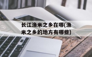 长江渔米之乡在哪(渔米之乡的地方有哪些)