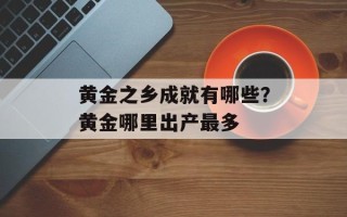 黄金之乡成就有哪些？黄金哪里出产最多