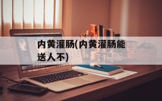 内黄灌肠(内黄灌肠能送人不)