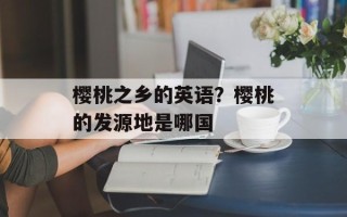 樱桃之乡的英语？樱桃的发源地是哪国
