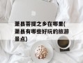 萧县菩提之乡在哪里(萧县有哪些好玩的旅游景点)