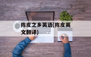陈皮之乡英语(陈皮英文翻译)
