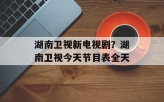 湖南卫视新电视剧？湖南卫视今天节目表全天