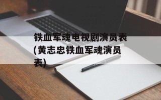 铁血军魂电视剧演员表(黄志忠铁血军魂演员表)
