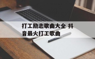 打工励志歌曲大全 抖音最火打工歌曲