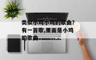 类似小鸡小鸡的歌曲？有一首歌,里面是小鸡的歌曲