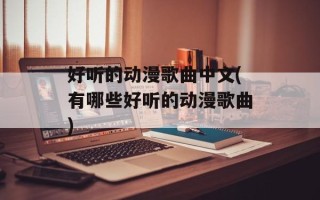 好听的动漫歌曲中文(有哪些好听的动漫歌曲)
